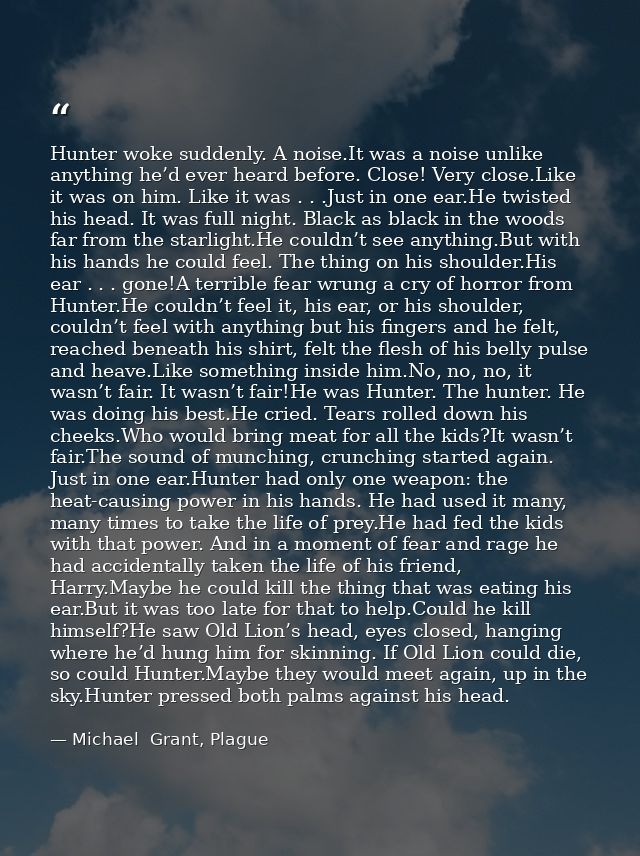 Hunter woke suddenly. A noise.It was a noise unlike anything he’d ever heard before. Close! Very close.Like it was on hi — Michael  Grant, Plague