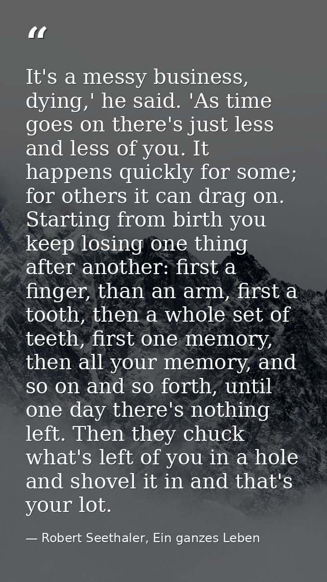 It's a messy business, dying,' he said. 'As time goes on there's just less and less of you. It happens quickly for some; — Robert Seethaler, Ein ganzes Leben