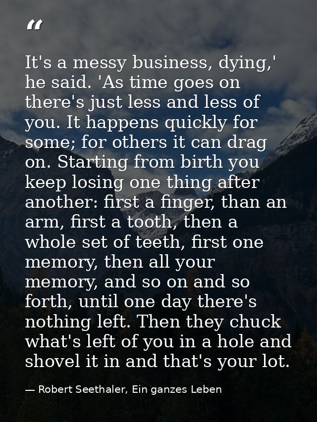 It's a messy business, dying,' he said. 'As time goes on there's just less and less of you. It happens quickly for some; — Robert Seethaler, Ein ganzes Leben