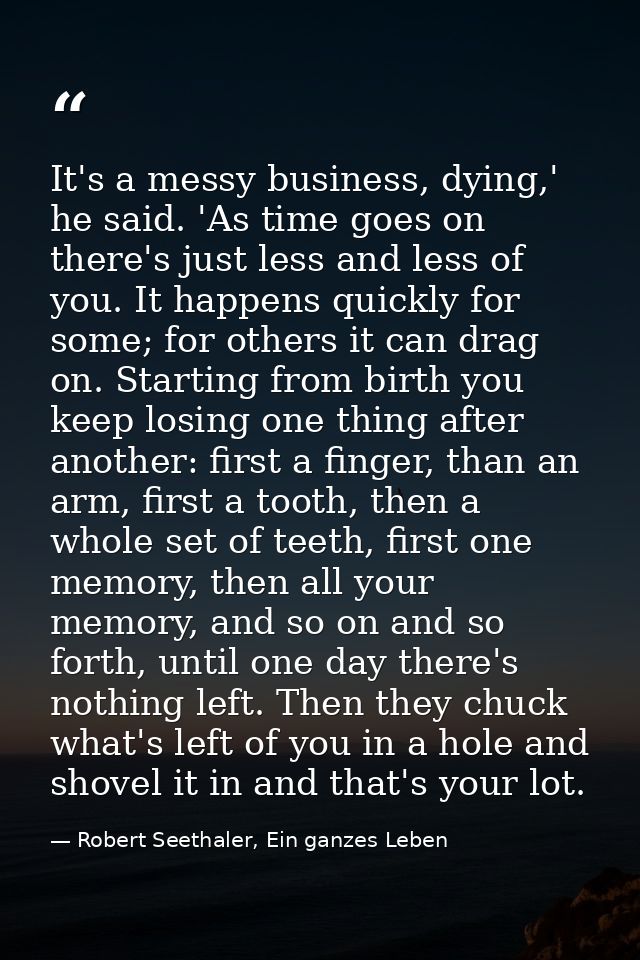 It's a messy business, dying,' he said. 'As time goes on there's just less and less of you. It happens quickly for some; — Robert Seethaler, Ein ganzes Leben
