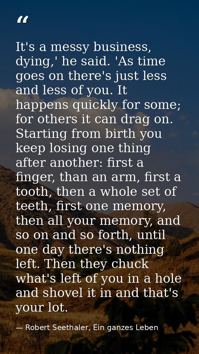 It's a messy business, dying,' he said. 'As time goes on there's just less and less of you. It happens quickly for some; — Robert Seethaler, Ein ganzes Leben