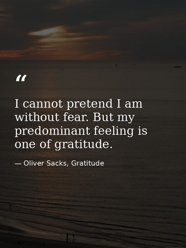 I cannot pretend I am without fear. But my predominant feeling is one of gratitude. — Oliver Sacks, Gratitude