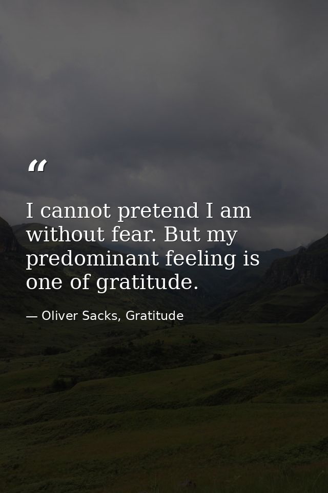 I cannot pretend I am without fear. But my predominant feeling is one of gratitude. — Oliver Sacks, Gratitude