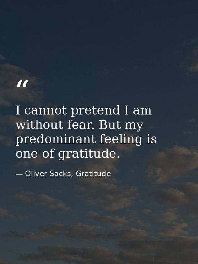 I cannot pretend I am without fear. But my predominant feeling is one of gratitude. — Oliver Sacks, Gratitude