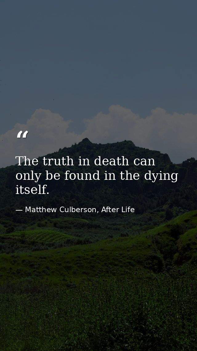 The truth in death can only be found in the dying itself. — Matthew Culberson, After Life