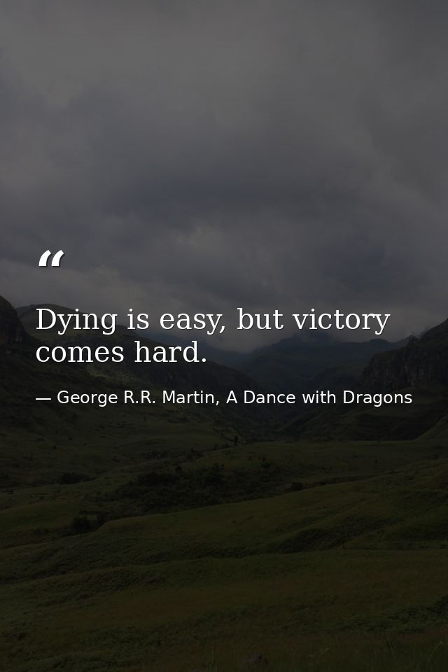 Dying is easy, but victory comes hard. — George R.R. Martin, A Dance with Dragons