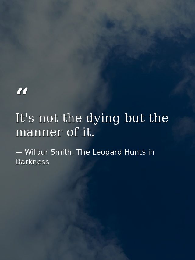 It's not the dying but the manner of it. — Wilbur Smith, The Leopard Hunts in Darkness