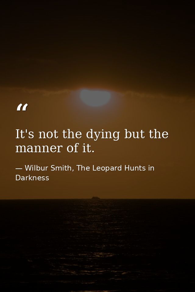It's not the dying but the manner of it. — Wilbur Smith, The Leopard Hunts in Darkness