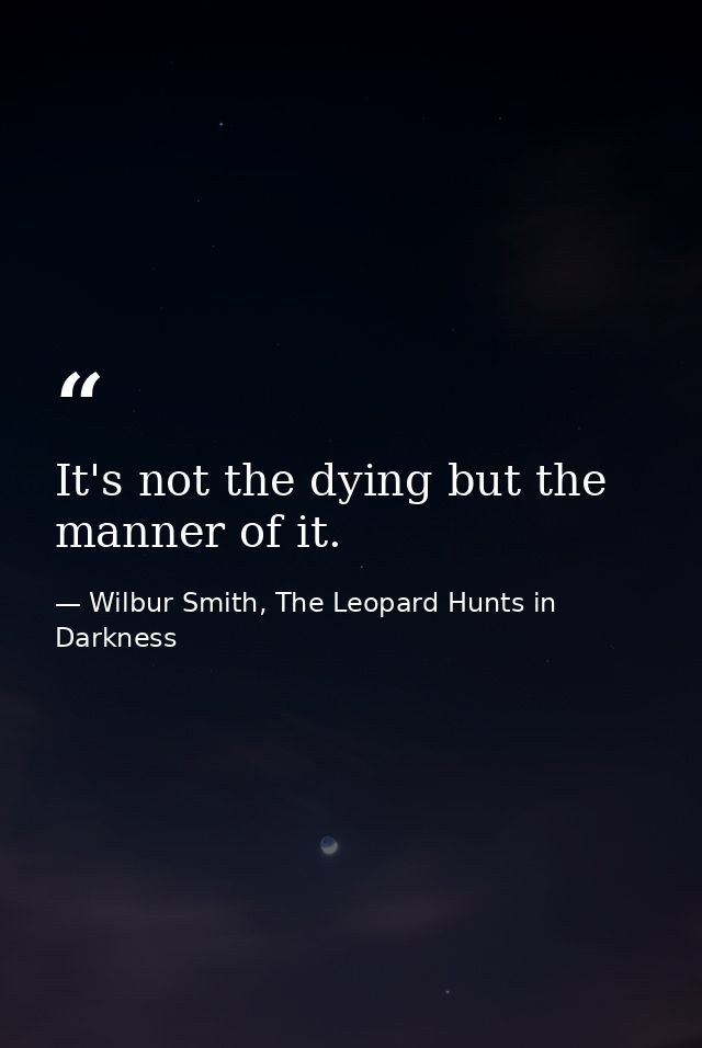 It's not the dying but the manner of it. — Wilbur Smith, The Leopard Hunts in Darkness