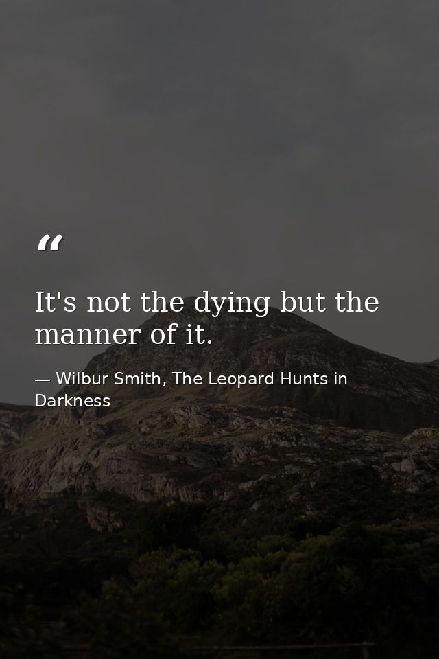 It's not the dying but the manner of it. — Wilbur Smith, The Leopard Hunts in Darkness