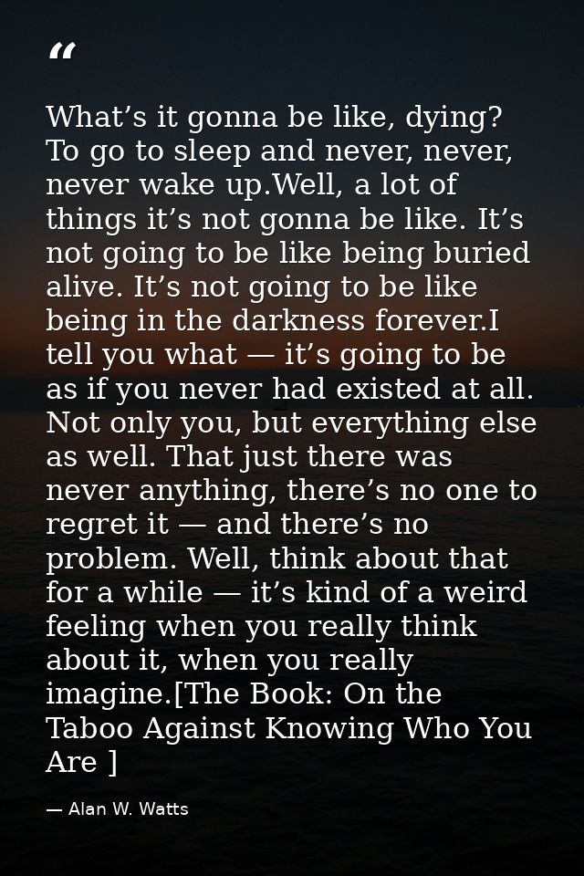 What’s it gonna be like, dying? To go to sleep and never, never, never wake up.Well, a lot of things it’s not gonna be l — Alan W. Watts