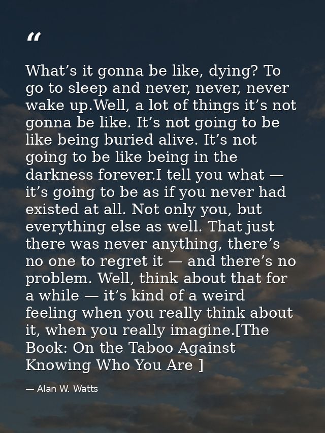 What’s it gonna be like, dying? To go to sleep and never, never, never wake up.Well, a lot of things it’s not gonna be l — Alan W. Watts