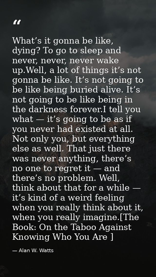 What’s it gonna be like, dying? To go to sleep and never, never, never wake up.Well, a lot of things it’s not gonna be l — Alan W. Watts