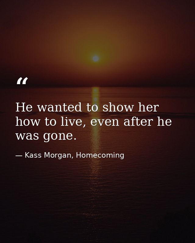 He wanted to show her how to live, even after he was gone. — Kass Morgan, Homecoming