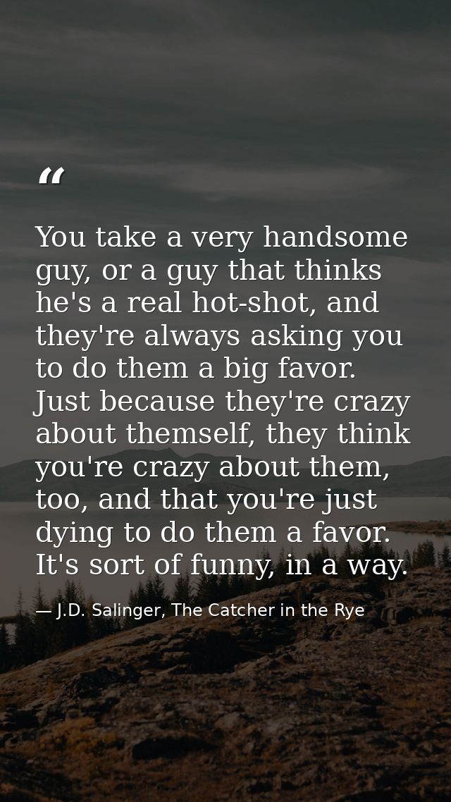You take a very handsome guy, or a guy that thinks he's a real hot-shot, and they're always asking you to do them a big  — J.D. Salinger, The Catcher in the Rye