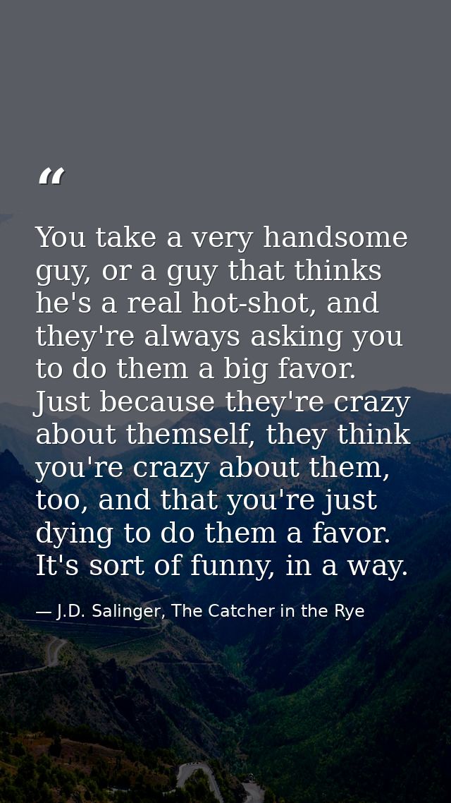 You take a very handsome guy, or a guy that thinks he's a real hot-shot, and they're always asking you to do them a big  — J.D. Salinger, The Catcher in the Rye
