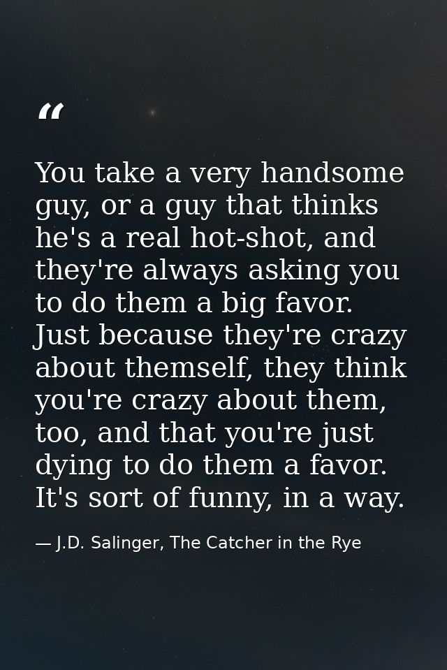 You take a very handsome guy, or a guy that thinks he's a real hot-shot, and they're always asking you to do them a big  — J.D. Salinger, The Catcher in the Rye