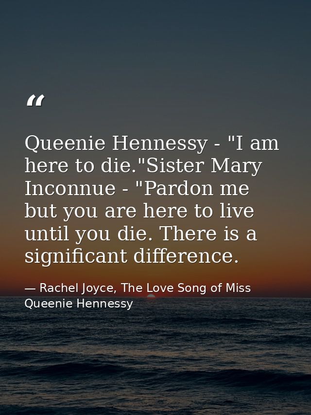 Queenie Hennessy - "I am here to die."Sister Mary Inconnue - "Pardon me but you are here to live until you die. There is — Rachel Joyce, The Love Song of Miss Queenie Hennessy