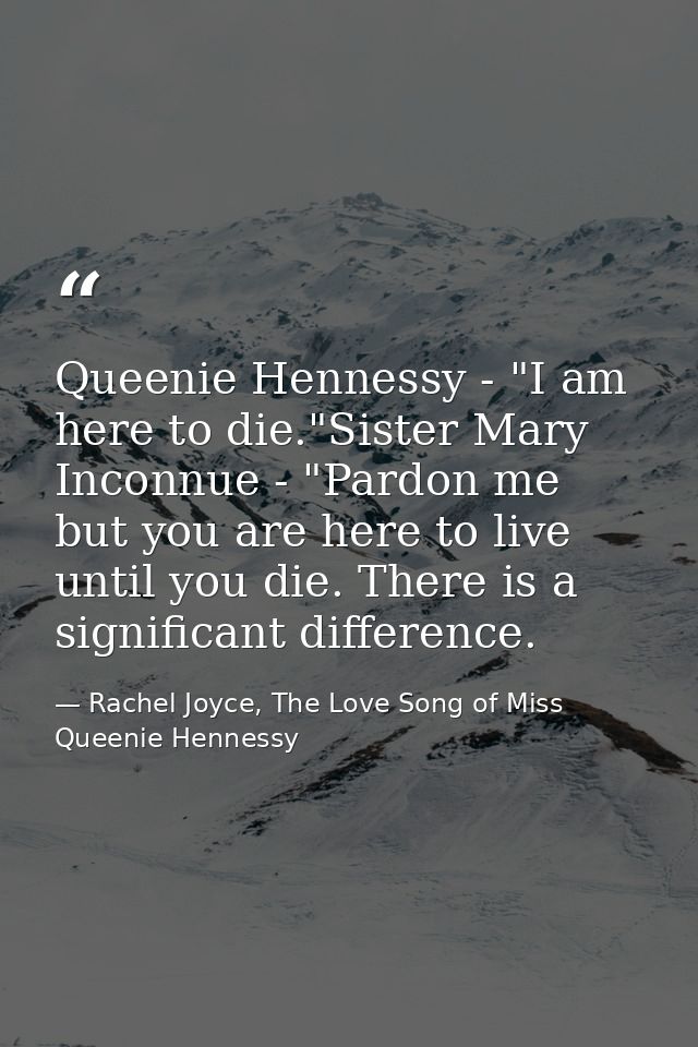 Queenie Hennessy - "I am here to die."Sister Mary Inconnue - "Pardon me but you are here to live until you die. There is — Rachel Joyce, The Love Song of Miss Queenie Hennessy
