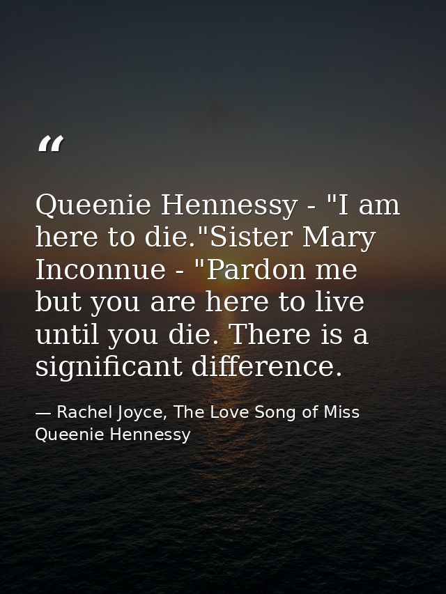 Queenie Hennessy - "I am here to die."Sister Mary Inconnue - "Pardon me but you are here to live until you die. There is — Rachel Joyce, The Love Song of Miss Queenie Hennessy