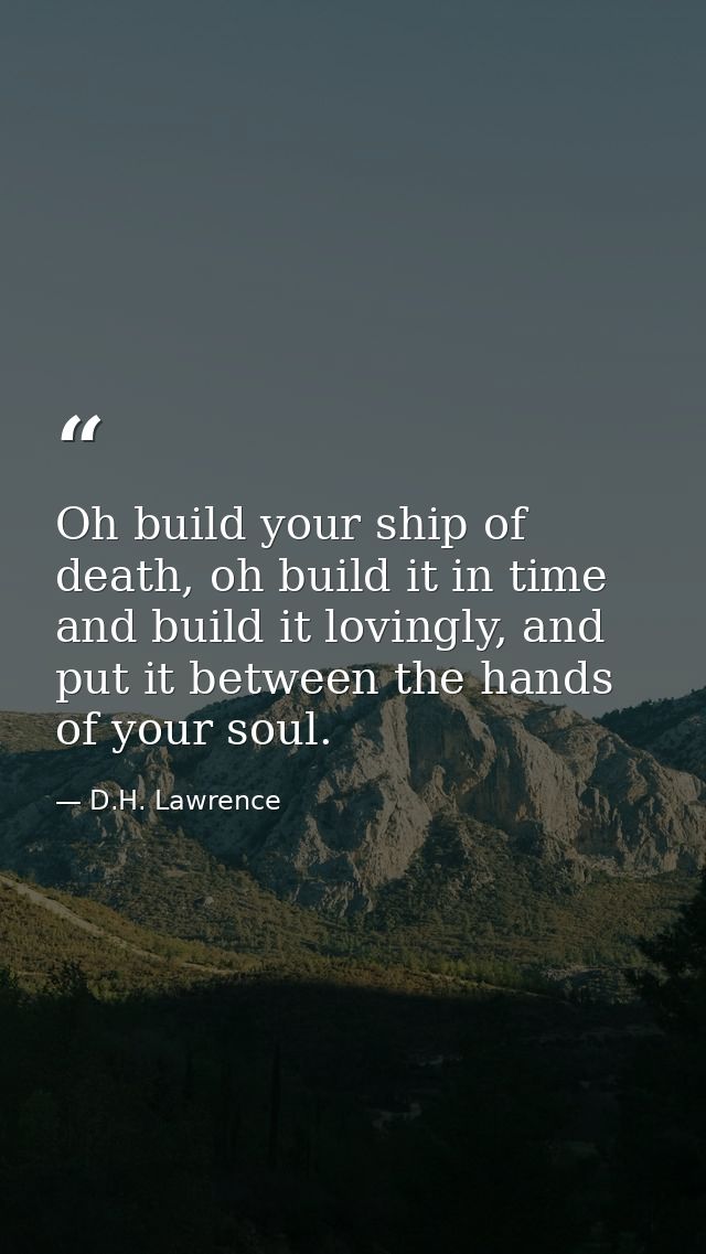 Oh build your ship of death, oh build it in time and build it lovingly, and put it between the hands of your soul. — D.H. Lawrence