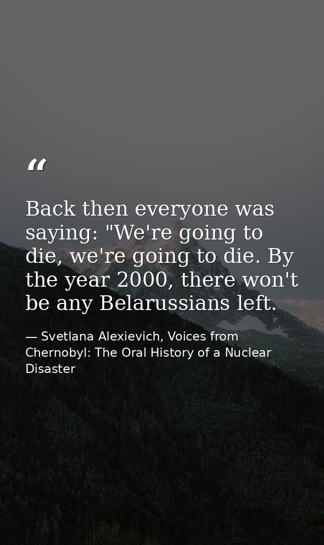Back then everyone was saying: "We're going to die, we're going to die. By the year 2000, there won't be any Belarussian — Svetlana Alexievich, Voices from Chernobyl: The Oral History of a Nuclear Disaster