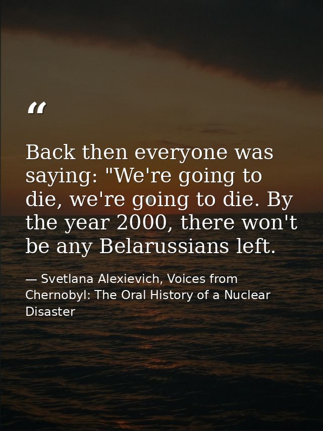 Back then everyone was saying: "We're going to die, we're going to die. By the year 2000, there won't be any Belarussian — Svetlana Alexievich, Voices from Chernobyl: The Oral History of a Nuclear Disaster