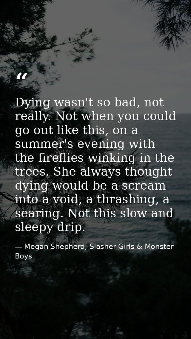 Dying wasn't so bad, not really. Not when you could go out like this, on a summer's evening with the fireflies winking i — Megan Shepherd, Slasher Girls & Monster Boys