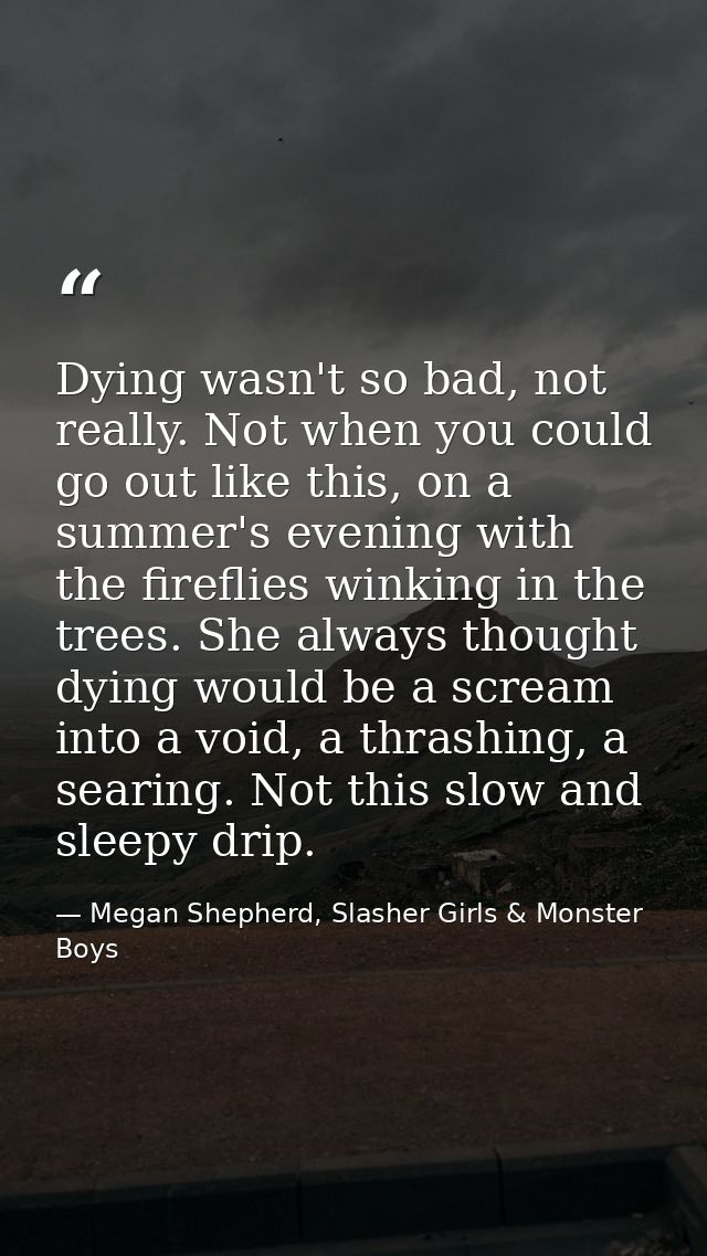 Dying wasn't so bad, not really. Not when you could go out like this, on a summer's evening with the fireflies winking i — Megan Shepherd, Slasher Girls & Monster Boys