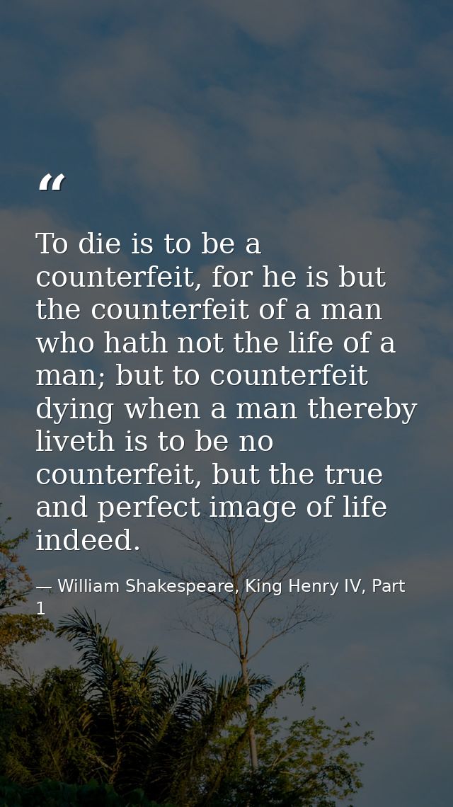 To die is to be a counterfeit, for he is but the counterfeit of a man who hath not the life of a man; but to counterfeit — William Shakespeare, King Henry IV, Part 1