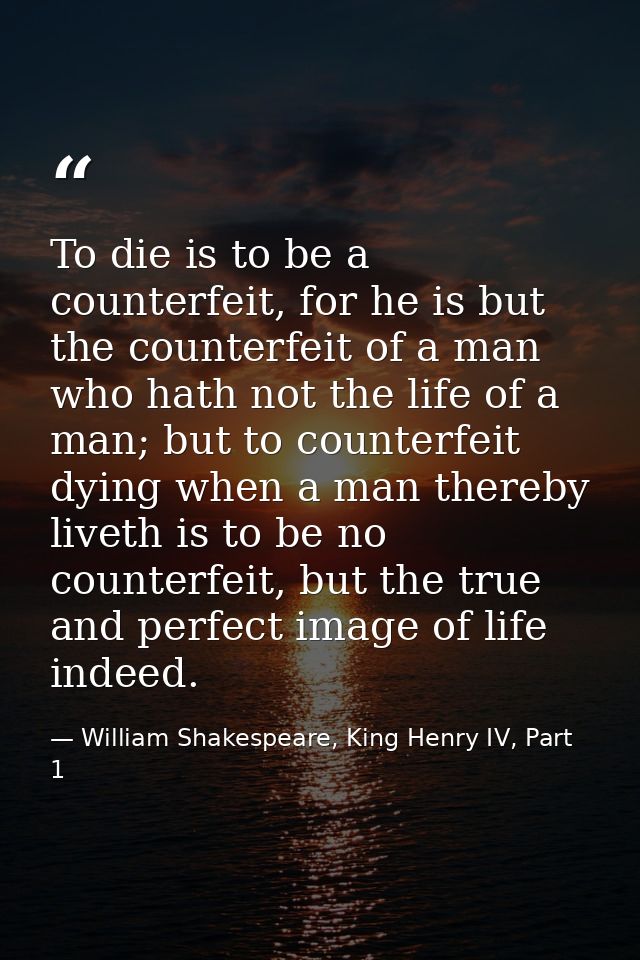 To die is to be a counterfeit, for he is but the counterfeit of a man who hath not the life of a man; but to counterfeit — William Shakespeare, King Henry IV, Part 1