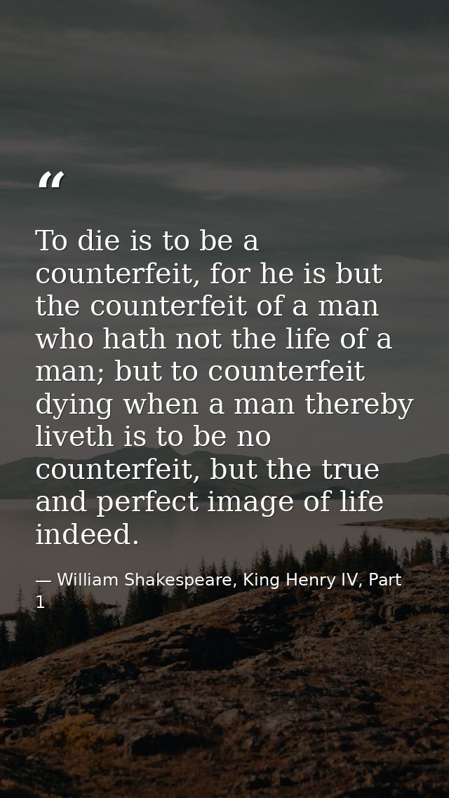To die is to be a counterfeit, for he is but the counterfeit of a man who hath not the life of a man; but to counterfeit — William Shakespeare, King Henry IV, Part 1