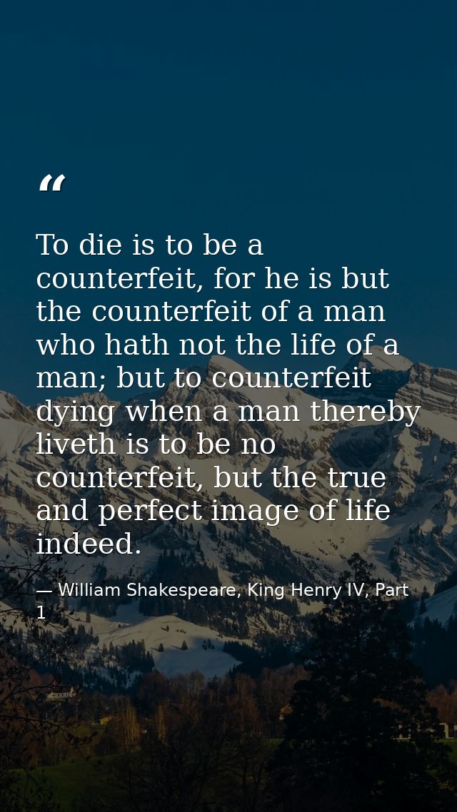 To die is to be a counterfeit, for he is but the counterfeit of a man who hath not the life of a man; but to counterfeit — William Shakespeare, King Henry IV, Part 1