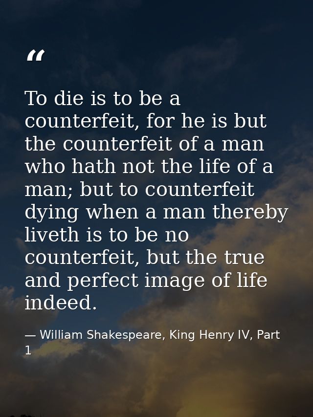 To die is to be a counterfeit, for he is but the counterfeit of a man who hath not the life of a man; but to counterfeit — William Shakespeare, King Henry IV, Part 1
