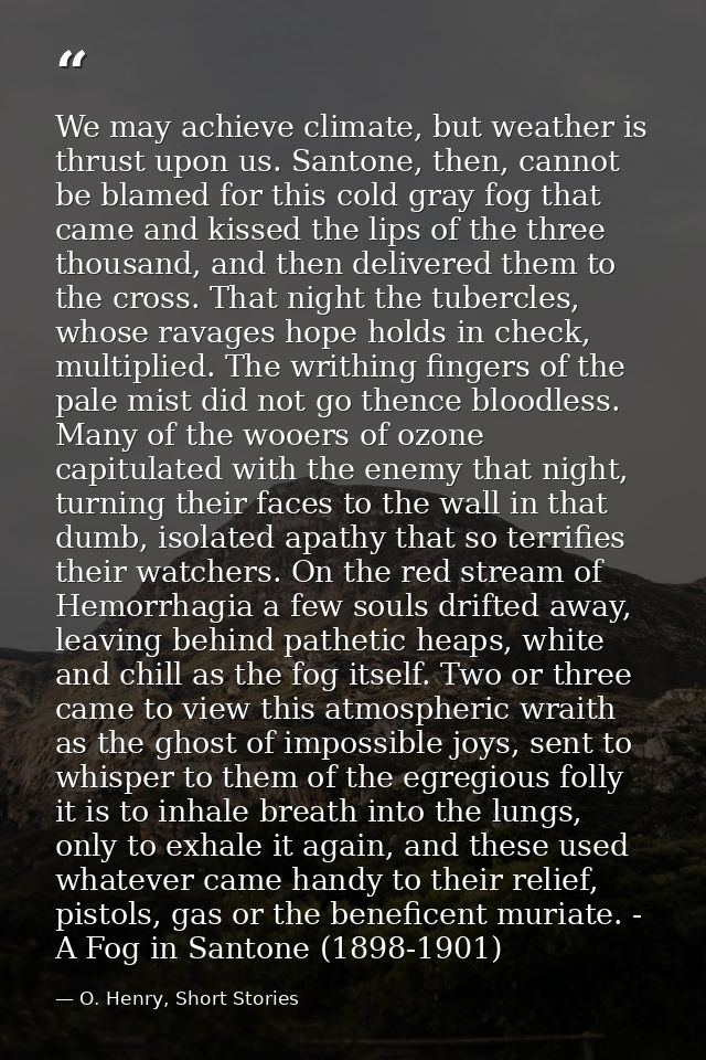 We may achieve climate, but weather is thrust upon us. Santone, then, cannot be blamed for this cold gray fog that came  — O. Henry, Short Stories