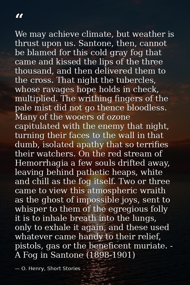 We may achieve climate, but weather is thrust upon us. Santone, then, cannot be blamed for this cold gray fog that came  — O. Henry, Short Stories