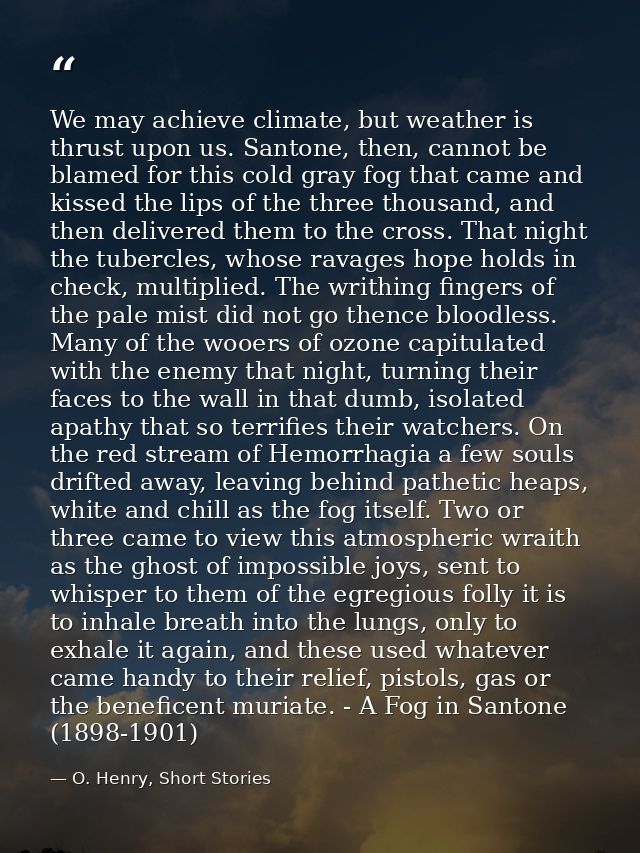 We may achieve climate, but weather is thrust upon us. Santone, then, cannot be blamed for this cold gray fog that came  — O. Henry, Short Stories