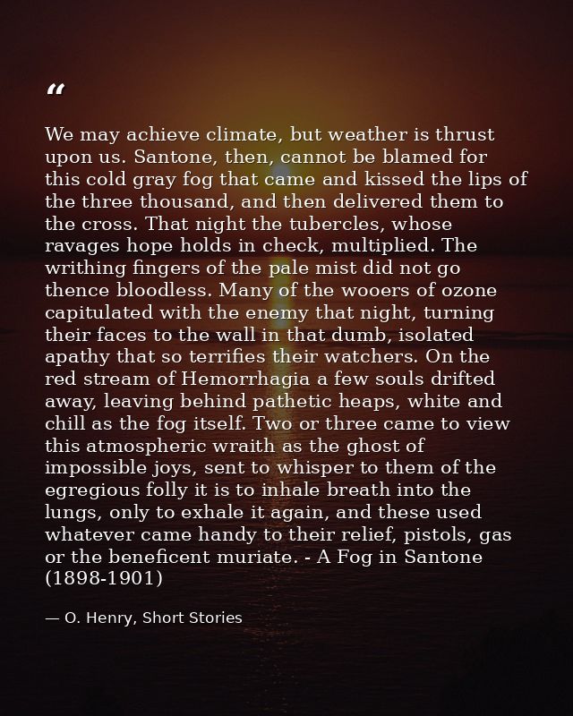 We may achieve climate, but weather is thrust upon us. Santone, then, cannot be blamed for this cold gray fog that came  — O. Henry, Short Stories