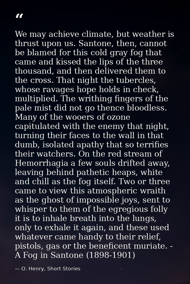 We may achieve climate, but weather is thrust upon us. Santone, then, cannot be blamed for this cold gray fog that came  — O. Henry, Short Stories