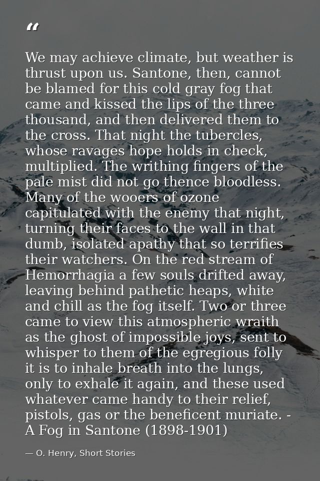 We may achieve climate, but weather is thrust upon us. Santone, then, cannot be blamed for this cold gray fog that came  — O. Henry, Short Stories