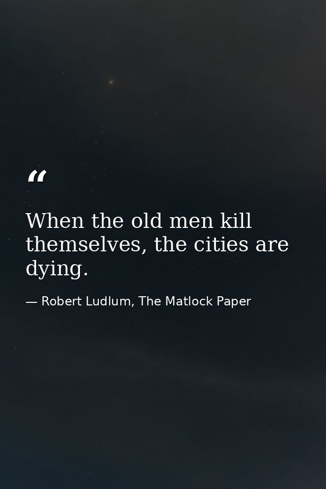 When the old men kill themselves, the cities are dying. — Robert Ludlum, The Matlock Paper