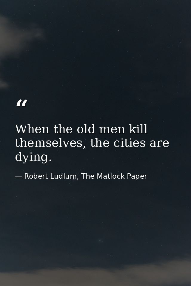 When the old men kill themselves, the cities are dying. — Robert Ludlum, The Matlock Paper
