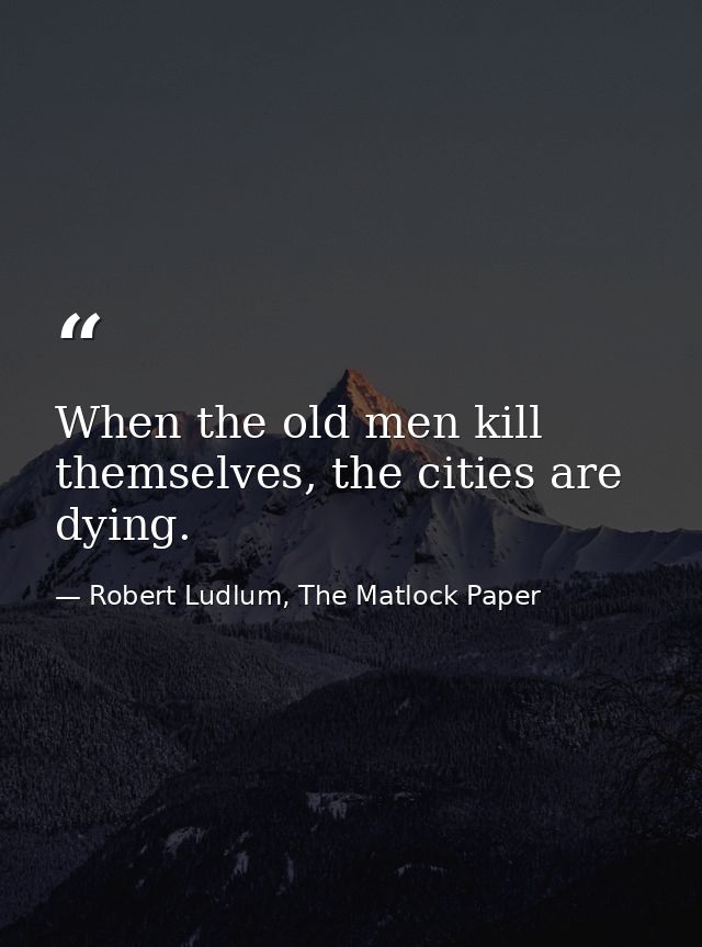 When the old men kill themselves, the cities are dying. — Robert Ludlum, The Matlock Paper