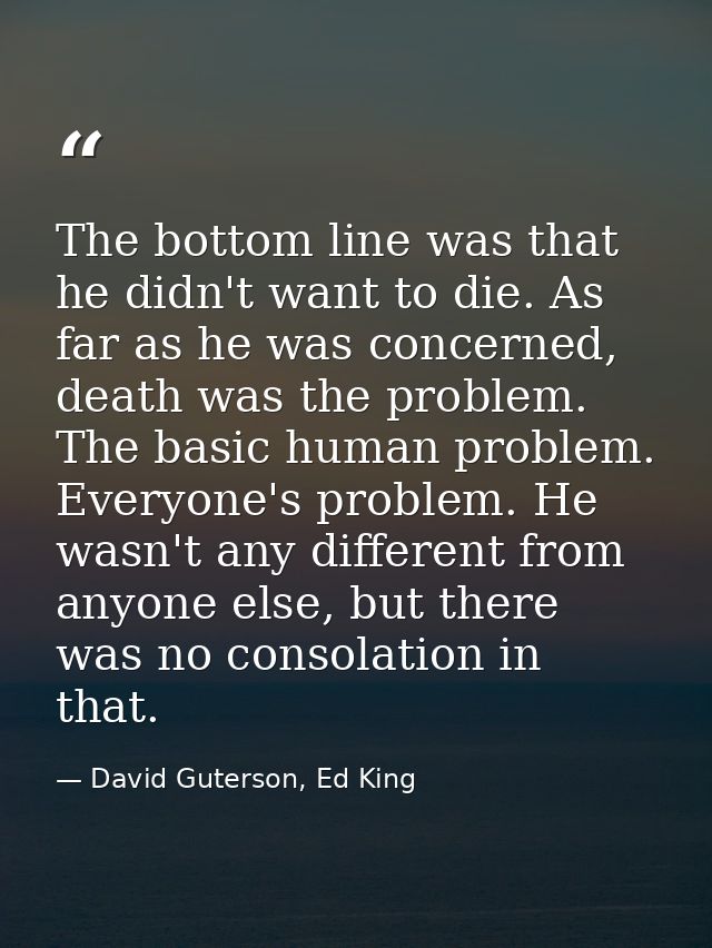 The bottom line was that he didn't want to die. As far as he was concerned, death was the problem. The basic human probl — David Guterson, Ed King