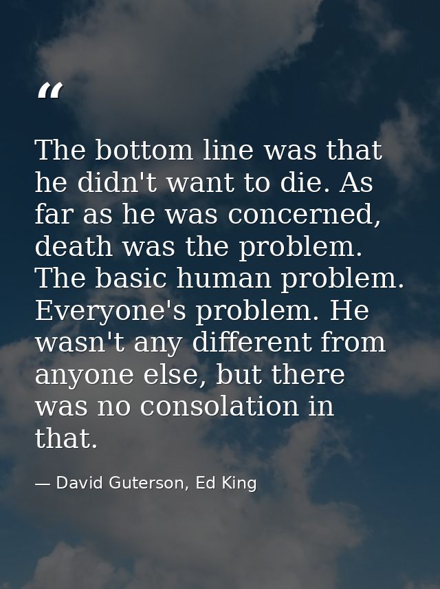 The bottom line was that he didn't want to die. As far as he was concerned, death was the problem. The basic human probl — David Guterson, Ed King
