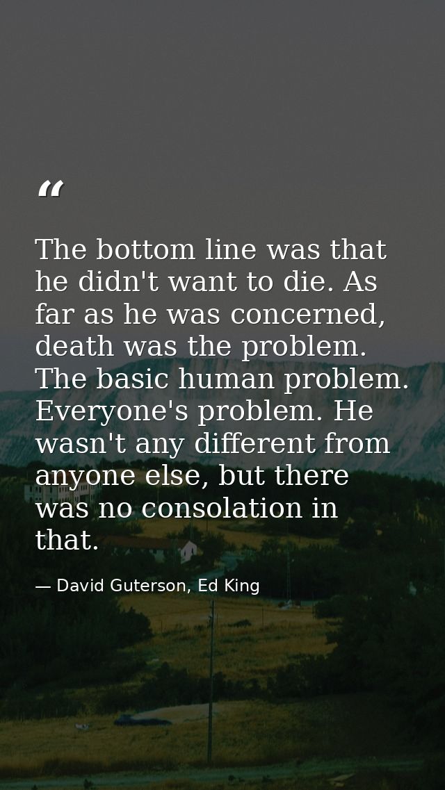 The bottom line was that he didn't want to die. As far as he was concerned, death was the problem. The basic human probl — David Guterson, Ed King