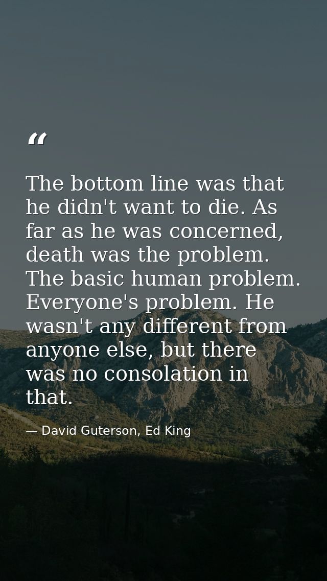 The bottom line was that he didn't want to die. As far as he was concerned, death was the problem. The basic human probl — David Guterson, Ed King