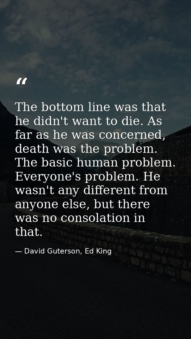 The bottom line was that he didn't want to die. As far as he was concerned, death was the problem. The basic human probl — David Guterson, Ed King