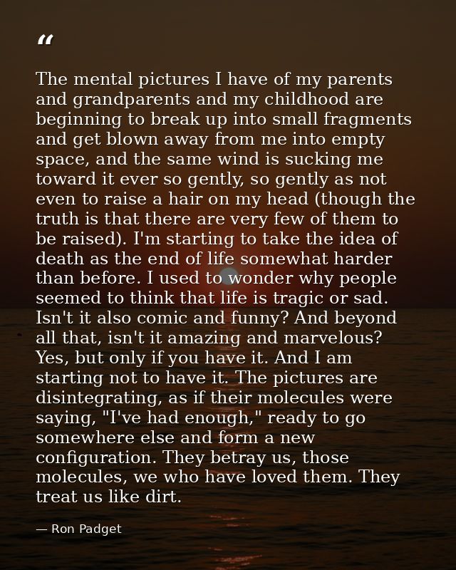 The mental pictures I have of my parents and grandparents and my childhood are beginning to break up into small fragment — Ron Padget