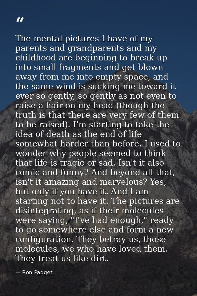 The mental pictures I have of my parents and grandparents and my childhood are beginning to break up into small fragment — Ron Padget